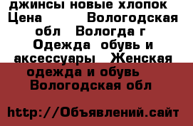 джинсы новые хлопок › Цена ­ 600 - Вологодская обл., Вологда г. Одежда, обувь и аксессуары » Женская одежда и обувь   . Вологодская обл.